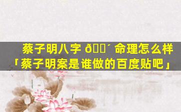 蔡子明八字 🐴 命理怎么样「蔡子明案是谁做的百度贴吧」